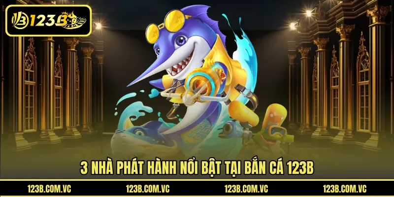 3 nhà phát hành nổi bật tại bắn cá 123B