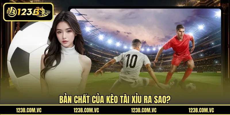 Bản chất của kèo tài xỉu ra sao?