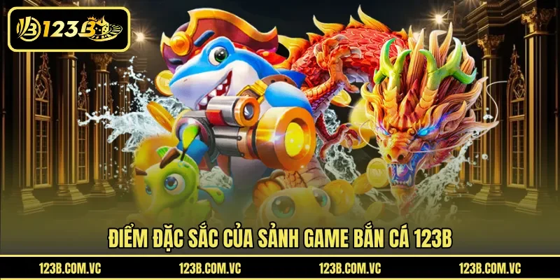 Điểm đặc sắc của sảnh game bắn cá 123B 