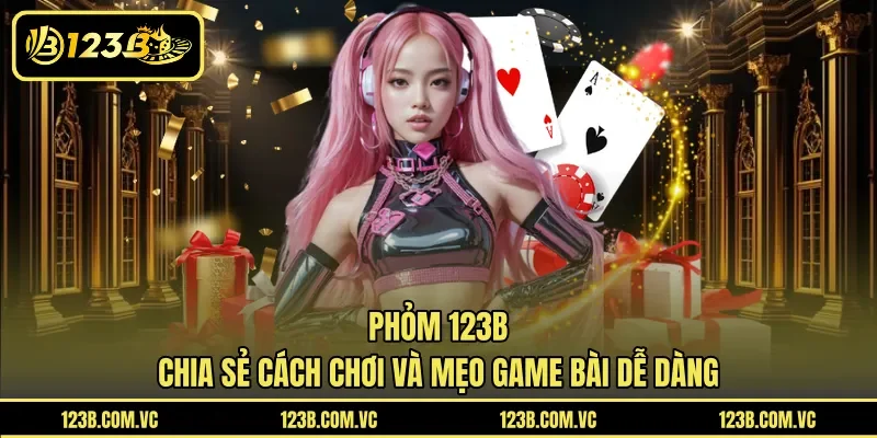 Phỏm 123B – Chia Sẻ Cách Chơi Và Mẹo Game Bài Dễ Dàng